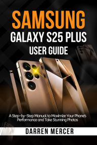 Title: Samsung Galaxy S25 Plus User Guide: A Step-by-Step Manual to Maximize Your Phone's Performance and Take Stunning Photos, Author: Darren Mercer