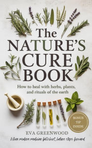 Title: The Nature's Cure Book: How to Heal with Herbs, Plant and Rituals of the Earth, Author: Eva H. Greenwood
