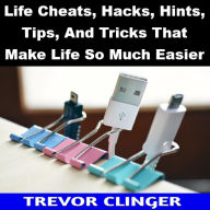 Title: Life Cheats, Hacks, Hints, Tips, And Tricks That Make Life So Much Easier, Author: Trevor Clinger