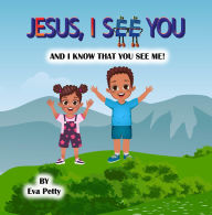 Title: JESUS, I SEE YOU: AND I KNOW THAT YOU SEE ME!, Author: Eva Petty