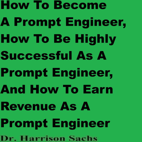 How To Become A Prompt Engineer, How To Be Successful As A Prompt Engineer, And How To Earn Revenue As A Prompt Engineer