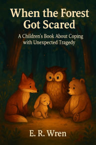 Title: When The Forest Got Scared: A Children's Book About Coping With Unexpected Tragedy, Author: E. R. Wren