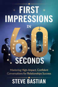Title: First Impressions in 60 Seconds: Mastering High-Impact, Confident Conversations for Relationships Success, Author: Steve Bastian