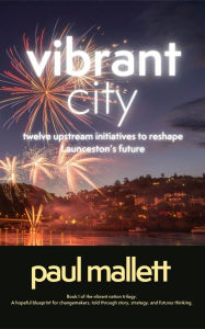 Title: vibrant city: twelve upstream initiatives to reshape Launceston's future, Author: paul mallett