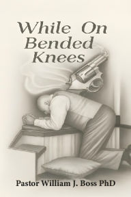 Title: While on Bended Knees, Author: Pastor William J. Boss