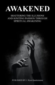 Title: Awakened: Shattering the Illusions and Igniting Passion through spiritual awakening, Author: J Ryen Quartermaine