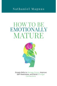 Title: How to Be Emotionally Mature: Simple Skills to Manage Stress, Improve Self-Awareness, and Build Stronger Connections, Author: Nathaniel Magnus