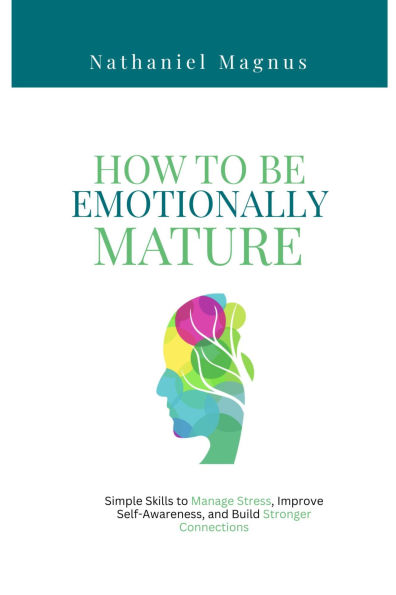 How to Be Emotionally Mature: Simple Skills to Manage Stress, Improve Self-Awareness, and Build Stronger Connections