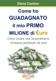 Title: Come ho guadagnato il mio primo milione di Euro: Come creare una straordinaria ricchezza partendo da zero, Author: Elena Coetzee