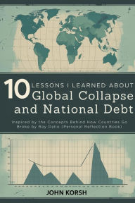 Title: 10 Lessons I Learned About Global Collapse And National Debt: Economic Cycles, National Debt Crisis, Global Collapse, Inflation and Recession, Monetary Policy, Fiscal Mismanagement,, Author: John Korsh