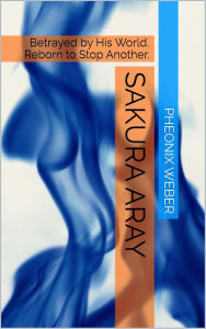 Title: Sakura Aray: Betrayed By His World. Reborn to Stop Another, Author: Pheonix Weber