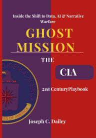 Title: Ghost Missions - The CIA's 21st Century Playbook: Inside the Shift to Data, AI & Narrative Warfare, Author: Joseph C. Dailey
