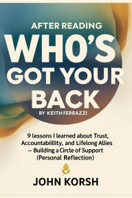 Title: After Reading Who's Got Your Back By Keith Ferrazzi: 9 Lessons I Learned About Trust, Accountability, and Lifelong Allies Building a Circle of Support (Personal Reflection), Author: John Korsh