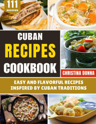 Title: Cuban Recipes Cookbook: Easy and Flavorful Recipes Inspired by Cuban Traditions, Author: Christina Donna