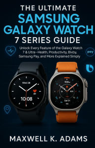 Title: THE ULTIMATE SAMSUNG GALAXY WATCH 7 SERIES GUIDE: Unlock Every Feature of the Galaxy Watch 7 & Ultra Health, Productivity, Bixby, Samsung Pay, and More Explained, Author: Maxwell K. Adams