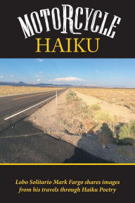 Title: Motorcycle Haiku: Lobo Solitario Mark Fargo shares images from his travels through Haiku Poetry, Author: Mark Fargo