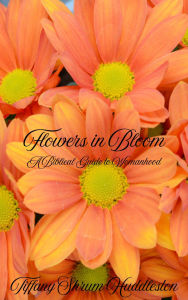 Title: Flowers in Bloom: A Biblical Guide to Womanhood, Author: Tiffany Shrum Huddleston
