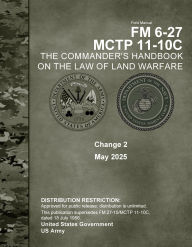 Title: Field Manual FM 6-27 MCTP 11-10C The Commander's Handbook on the Law of Land Warfare Change 2 May 2025, Author: United States Government Us Army