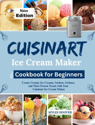 Title: Cuisinart Ice Cream Maker Cookbook for Beginners: Create Creamy Ice Creams, Sorbets, Gelatos, and More Frozen Treats with Your Cuisinart Ice Cream Maker, Author: Myles Hoover