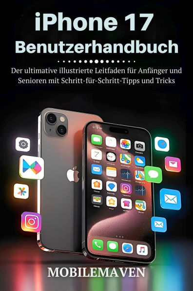 iPhone 17 Benutzerhandbuch: Der ultimative illustrierte Leitfaden für Anfänger und Senioren mit Schritt-für-Schritt-Tipps und Tricks
