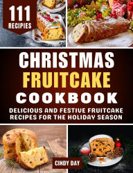 Title: Christmas Fruitcake Cookbook: Delicious and Festive Fruitcake Recipes for the Holiday Season, Author: Cindy Day