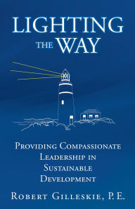 Title: LIGHTING THE WAY: Providing Compassionate Leadership in Sustainable Development, Author: Robert Gilleskie