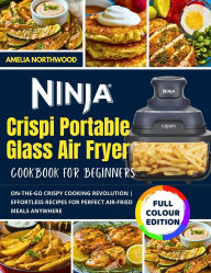 Title: Ninja Crispi Portable Glass Air Fryer Cookbook for Beginners: On-the-Go Crispy Cooking Revolution Effortless Recipes for Perfect Air-Fried Meals Anywhere, Author: Amelia Northwood