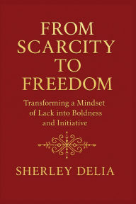 Title: From Scarcity to Freedom: Transforming a Mindset of Lack into Boldness and Initiative, Author: Sherley Delia