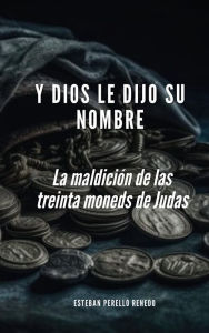 Title: Y DIOS LE DIJO SU NOMBRE: La Maldición de las Treinta Monedas de Judas, Author: Esteban Perelló Renedo