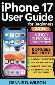 Title: IPHONE 17 USER GUIDE FOR BEGINNERS, Author: Dennis D. Wilson