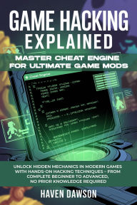 Title: GAME HACKING EXPLAINED: Master Cheat Engine for Ultimate Game Mods Unlock Hidden Mechanics in Modern Games with Hands-On Hacking Techniques, Author: Dawson Haven