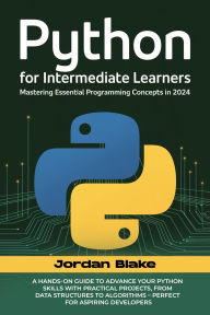 Title: PYTHON FOR INTERMEDIATE LEARNERS: Mastering Essential Programming Concepts in 2024 A Hands-On Guide to Advance Your Python Skills with Practical Projec, Author: Blake Jordan