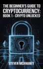 The Beginner's Guide to Crypto Currency - Crypto Unlocked A Beginner's Guide to Cryptocurrency