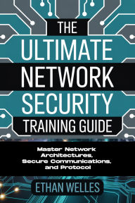 Title: The Ultimate Network Security Training Guide: Master Network Architectures, Secure Communications, and Protocol, Author: Welles Ethan