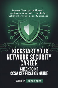 Title: KICKSTART YOUR NETWORK SECURITY CAREER CHECKPOINT CCSA CERTIFICATION GUIDE: Master Checkpoint Firewall Implementation with Hands-On Labs for Network Security Success, Author: Amelia Reed