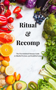 Title: Ritual & Recomp: The Overwhelmed Humans Guide to Healthy Portions and Mindful Eating, Author: Rachael KnightSmith