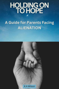 Title: Holding On to Hope: A Guide for Parents Facing Alienation, Author: K. A. Wilson