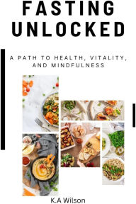 Title: Fasting Unlocked: A Path to Health, Vitality and Mindfulness, Author: K. A. Wilson