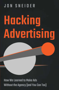 Title: Hacking Advertising: How We Learned to Make Ads Without the Agency (And You Can Too), Author: Jon Sneider
