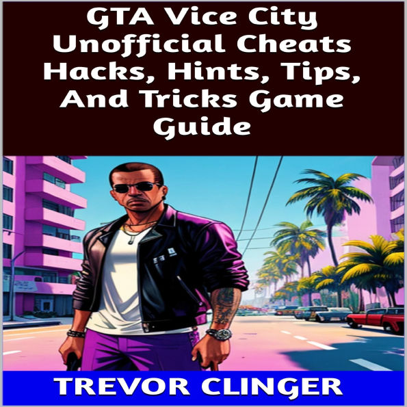 GTA Vice City Unofficial Cheats Hacks, Hints, Tips, And Tricks Game Guide