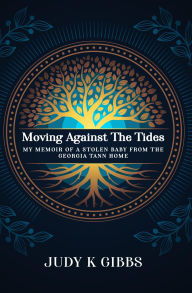 Title: Moving Against The Tides: My Memoir Of A Stolen Baby From The Georgia Tann Home, Author: JUDY K GIBBS