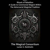Title: Rituals of Rebellion: A Guide to Ceramonial Magick Within the Adversarial Magickal Tradition, Author: Lucian S. Darkholm