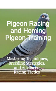 Title: Pigeon Racing and Homing Pigeon Training: Mastering Techniques, Breeding Strategies, and Advanced Racing Tactics, Author: Paul Carson