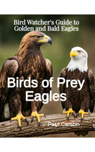 Title: Birds Of Prey Eagles: Bird Watcher's Guide to Golden and Bald Eagles, Author: Paul Carson