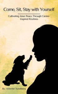 Title: Come, Sit, Stay with Yourself: Cultivating Inner Peace Through Canine-Inspired Routines, Author: Annette Sundberg