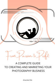 Title: From Passion to Profit : A Complete Guide to Creating and Marketing Your Photography Business, Author: Amanda Otis