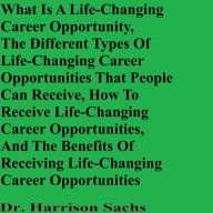 Title: The Different Types Of Life-Changing Career Opportunities And How To Receive Life-Changing Career Opportunities, Author: Dr. Harrison Sachs