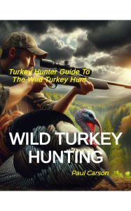 Title: Wild Turkey Hunting: Turkey Hunter Guide to the Wild Turkey Hunt, Author: Paul Carson