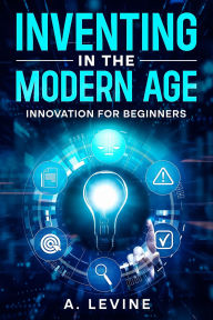 Title: Inventing in the Modern Age: Innovation for Beginners, Author: Adam Levine