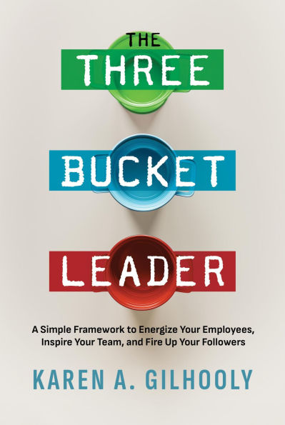 The Three Bucket Leader: A Simple Framework to Energize Your Employees, Inspire Your Team, and Fire Up Your Followers